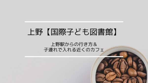 上野 国際子ども図書館 上野駅からの行き方 子連れで入れる近くのカフェ こども４人と旅と子育て